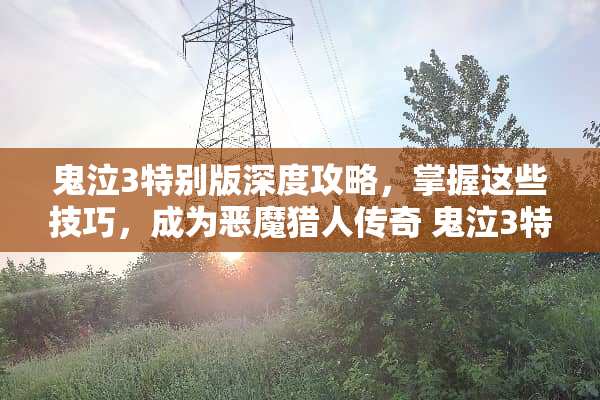 鬼泣3特别版深度攻略，掌握这些技巧，成为恶魔猎人传奇 鬼泣3特别版攻略