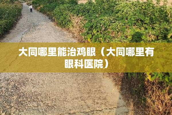 大同哪里能治鸡眼（大同哪里有眼科医院）
