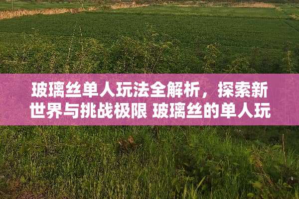 玻璃丝单人玩法全解析，探索新世界与挑战极限 玻璃丝的单人玩法