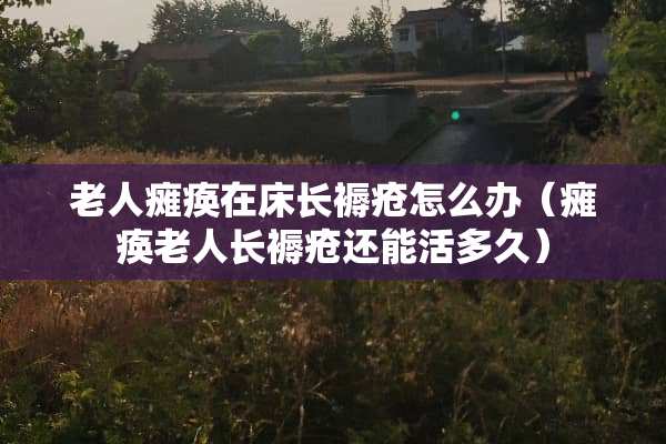 老人瘫痪在床长褥疮怎么办（瘫痪老人长褥疮还能活多久）