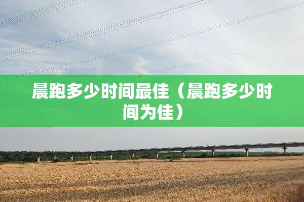 晨跑多少时间最佳（晨跑多少时间为佳）