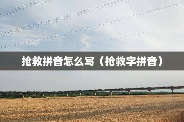 抢救拼音怎么写（抢救字拼音）