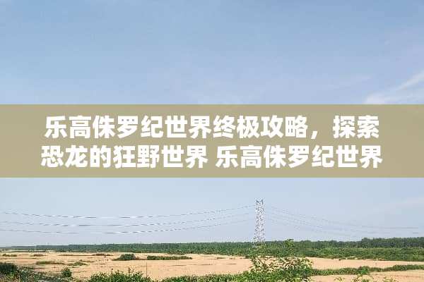 乐高侏罗纪世界终极攻略，探索恐龙的狂野世界 乐高侏罗纪世界攻略