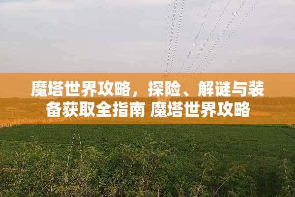 魔塔世界攻略，探险、解谜与装备获取全指南 魔塔世界攻略