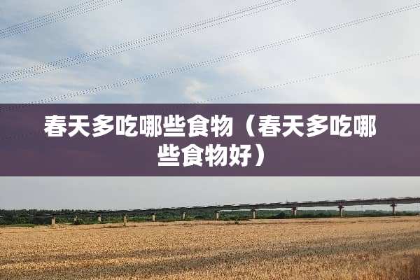 春天多吃哪些食物（春天多吃哪些食物好）
