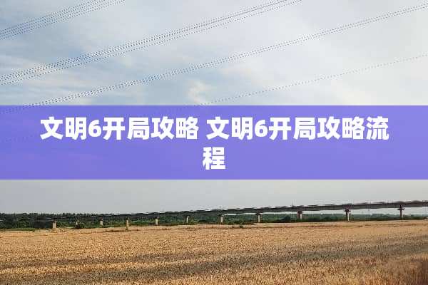 文明6开局攻略 文明6开局攻略流程