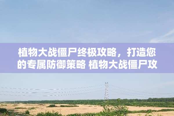 植物大战僵尸终极攻略，打造您的专属防御策略 植物大战僵尸攻略