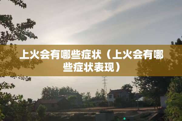 上火会有哪些症状（上火会有哪些症状表现）