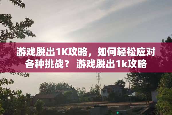 游戏脱出1K攻略，如何轻松应对各种挑战？ 游戏脱出1k攻略