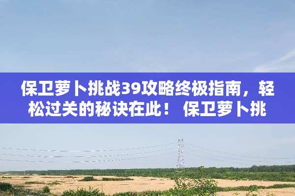 保卫萝卜挑战39攻略终极指南，轻松过关的秘诀在此！ 保卫萝卜挑战39攻略