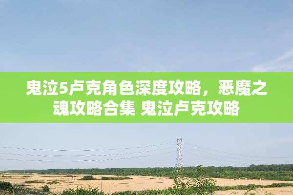 鬼泣5卢克角色深度攻略，恶魔之魂攻略合集 鬼泣卢克攻略
