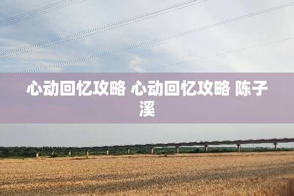 心动回忆攻略 心动回忆攻略 陈子溪