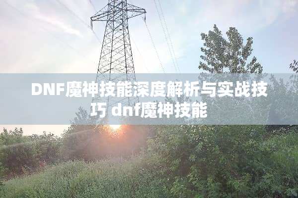 DNF魔神技能深度解析与实战技巧 dnf魔神技能