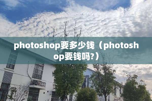 photoshop要多少钱（photoshop要钱吗?）