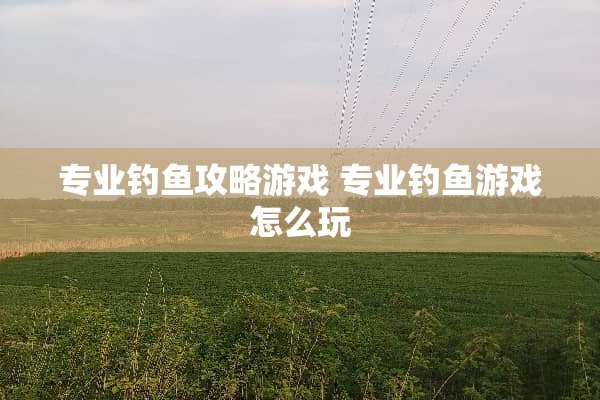 专业钓鱼攻略游戏 专业钓鱼游戏怎么玩