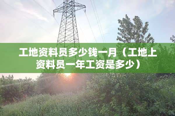 工地资料员多少钱一月（工地上资料员一年工资是多少）