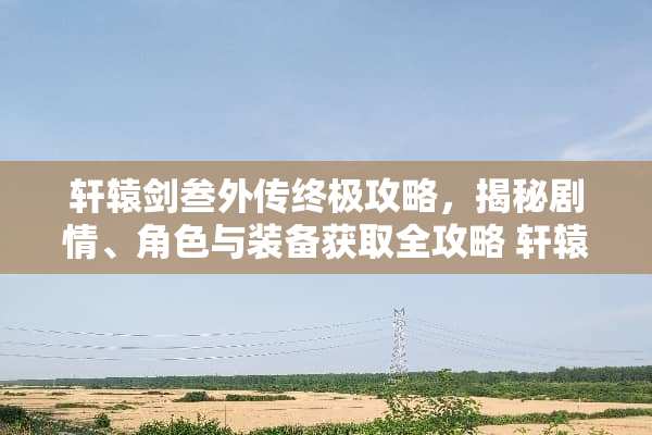 轩辕剑叁外传终极攻略，揭秘剧情、角色与装备获取全攻略 轩辕剑叁外传攻略