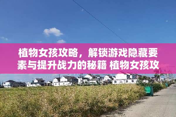 植物女孩攻略，解锁游戏隐藏要素与提升战力的秘籍 植物女孩攻略游戏