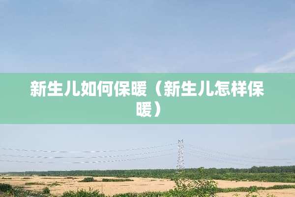 新生儿如何保暖（新生儿怎样保暖）