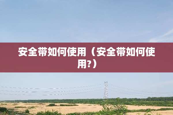 安全带如何使用（安全带如何使用?）