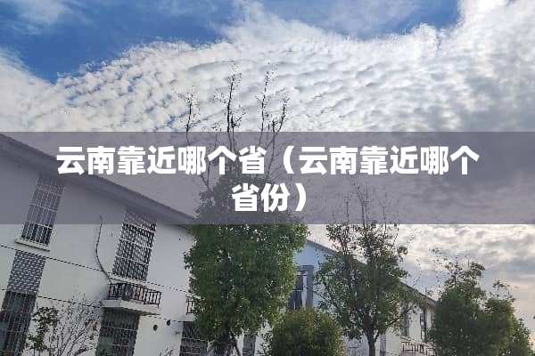 云南靠近哪个省（云南靠近哪个省份）