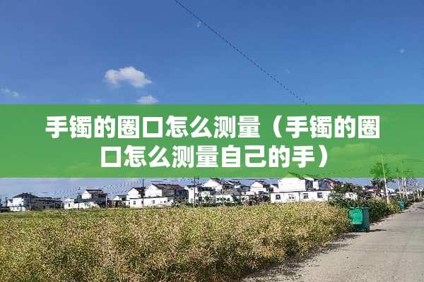 手镯的圈口怎么测量（手镯的圈口怎么测量自己的手）