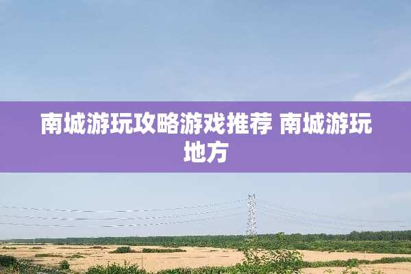 南城游玩攻略游戏推荐 南城游玩地方