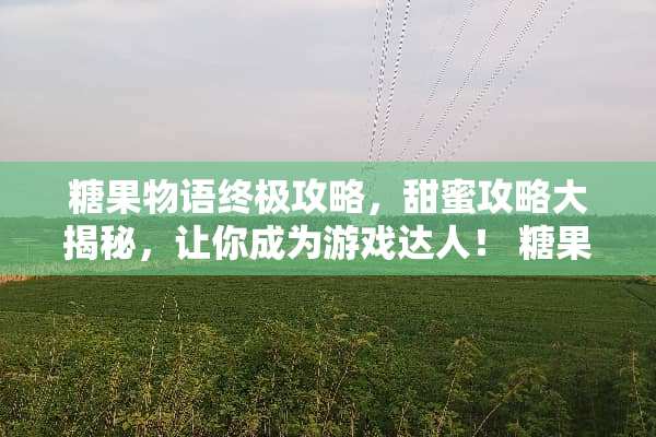 糖果物语终极攻略，甜蜜攻略大揭秘，让你成为游戏达人！ 糖果物语游戏攻略