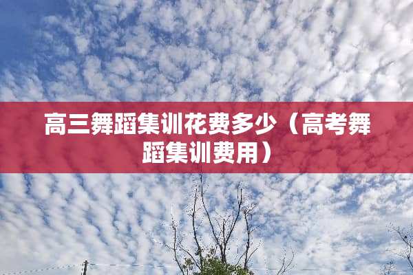 高三舞蹈集训花费多少（高考舞蹈集训费用）