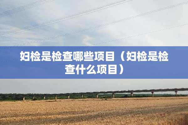 妇检是检查哪些项目（妇检是检查什么项目）