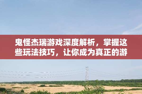 鬼怪杰瑞游戏深度解析，掌握这些玩法技巧，让你成为真正的游戏达人 魔鬼杰瑞玩法