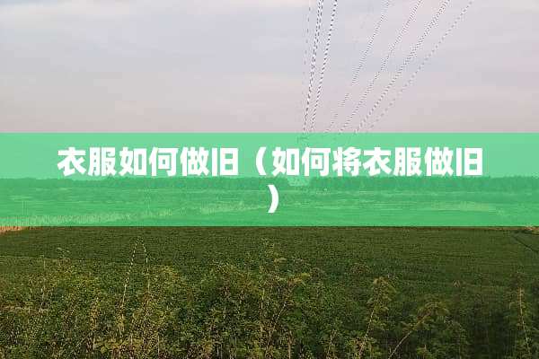 衣服如何做旧（如何将衣服做旧）