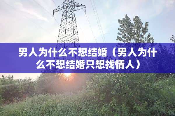 男人为什么不想结婚（男人为什么不想结婚只想找**）