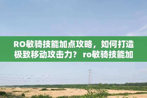 RO敏骑技能加点攻略，如何打造极致移动攻击力？ ro敏骑技能加点