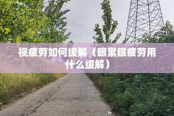 视疲劳如何缓解（眼累眼疲劳用什么缓解）