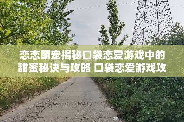 恋恋萌宠揭秘口袋恋爱游戏中的甜蜜秘诀与攻略 口袋恋爱游戏攻略图文