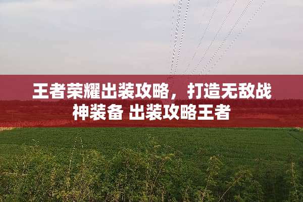 王者荣耀出装攻略，打造无敌战神装备 出装攻略王者