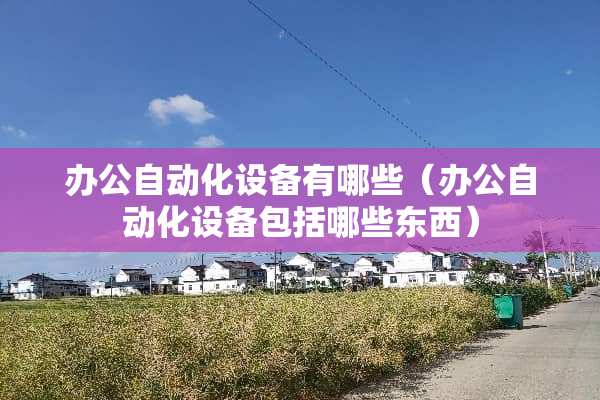 办公自动化设备有哪些（办公自动化设备包括哪些东西）