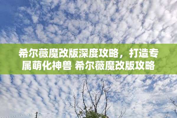 希尔薇魔改版深度攻略，打造专属萌化神兽 希尔薇魔改版攻略