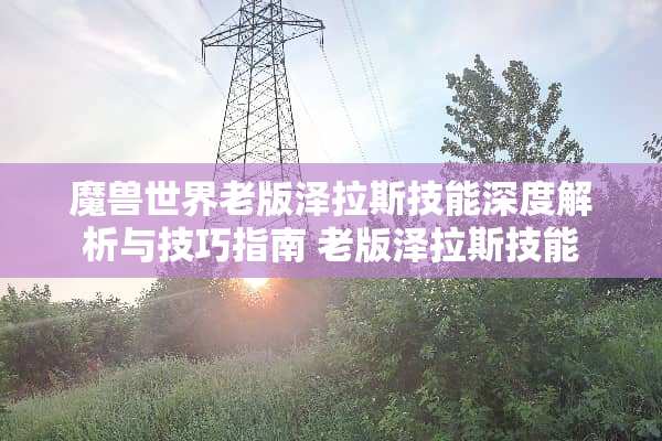 魔兽世界老版泽拉斯技能深度解析与技巧指南 老版泽拉斯技能
