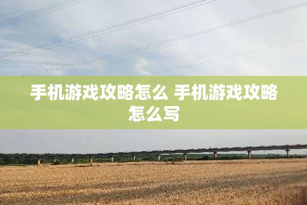 手机游戏攻略怎么 手机游戏攻略怎么写