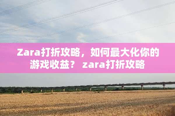 Zara打折攻略，如何最大化你的游戏收益？ zara打折攻略