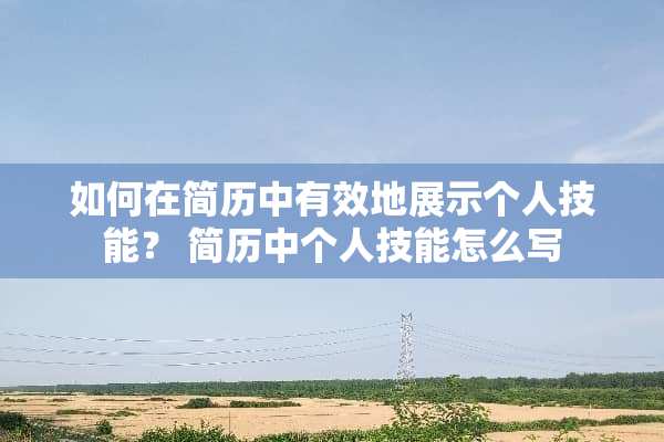 如何在简历中有效地展示个人技能？ 简历中个人技能怎么写