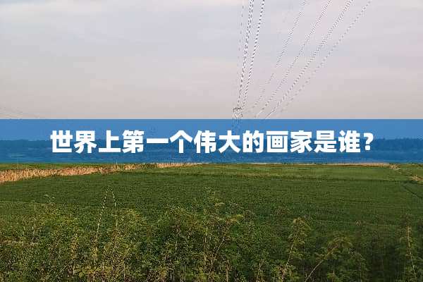 世界上第一个伟大的画家是谁？
