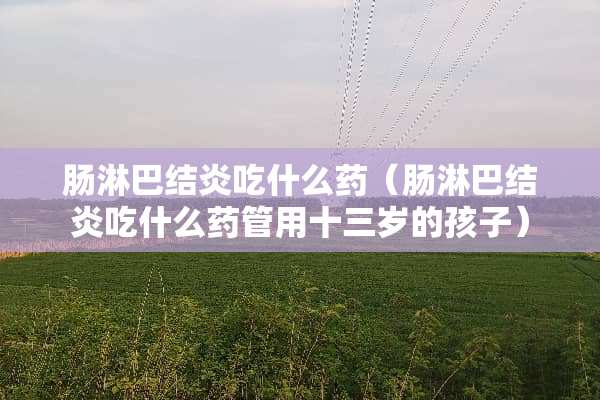 肠淋巴结炎吃什么药（肠淋巴结炎吃什么药管用十三岁的孩子）