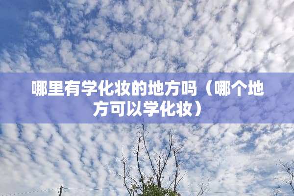 哪里有学化妆的地方吗（哪个地方可以学化妆）