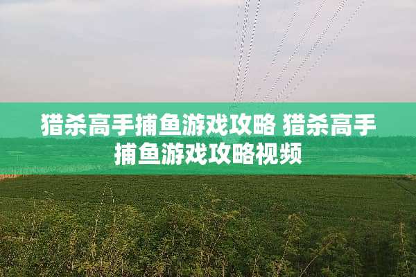 猎杀高手捕鱼游戏攻略 猎杀高手捕鱼游戏攻略视频