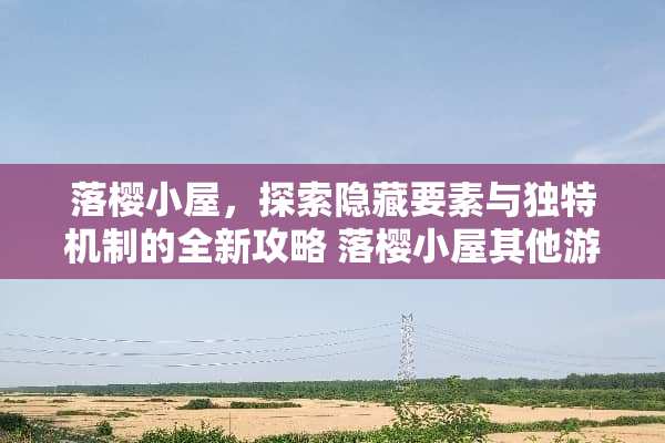 落樱小屋，探索隐藏要素与独特机制的全新攻略 落樱小屋其他游戏攻略