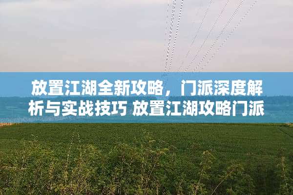 放置江湖全新攻略，门派深度解析与实战技巧 放置江湖攻略门派