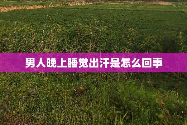 男人晚上睡觉出汗是怎么回事